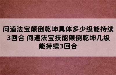 问道法宝颠倒乾坤具体多少级能持续3回合 问道法宝技能颠倒乾坤几级能持续3回合